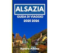 ALSAZIA GUIDA DI VIAGGIO 2025 2026: Cultura, cucina e campagna nella Francia orientale