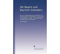 Alt-Bayern und Bayrisch-Schwaben: Mit 365 photographischen Aufnahmen von Baudenkmälern, Städtebildern und typischen Landschaften aus Ober- und Niederbayern, der Oberpfalz und Schwaben