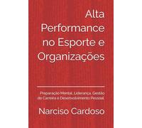 Alta Performance no Esporte e Organizações: Preparação Mental, Liderança, Gestão de Carreira e Desenvolvimento Pessoal.