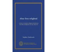 Altar fires relighted: a study of modern religious tendencies from the standpoint of a lay observer