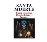 Altares, Talismanes, Ofrendas, Rituales y Oraciones a la Santa Muerte: Incluye Instrucciones DYI Para Hacer Tus Propios Talismanes Sagrados