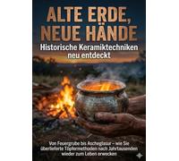 Alte Erde, neue Hände: Historische Keramiktechniken neu entdeckt: Von Feuergrube scheglasur - wie Sie überlieferte Töpfermethoden nach Jahrtausenden wieder zum Leben erwecken