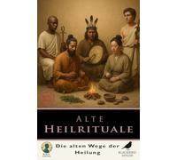 Alte Heilrituale: Entdecke die alten Heiltraditionen - Schamanismus, Ayurveda, ägyptische Medizin, chinesische Rituale, heilige Pflanzen und spirituelles Wohlbefinden (Körper & Seele)