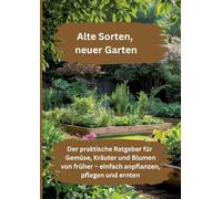 Alte Sorten, neuer Garten: Der praktische Ratgeber für Gemüse, Kräuter und Blumen von früher - einfach anpflanzen, pflegen und ernten