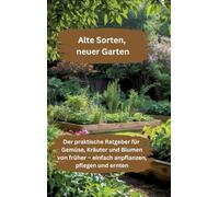 Alte Sorten, neuer Garten: Der praktische Ratgeber für Gemüse, Kräuter und Blumen von früher - einfach anpflanzen, pflegen und ernten