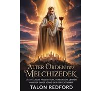 Alter Orden des Melchizedek: Das verlorene Priestertum, verborgene Lehren und der ewige König der Gerechtigkeit