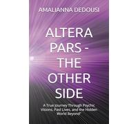 ALTERA PARS - THE OTHER SIDE: A True Journey Through Psychic Visions, Past Lives, and the Hidden World Beyond"
