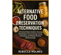 Alternative Food Preservation Techniques: A Practical Home Guide to Freezing, Dehydration, Freeze-drying, Curing & Smoking, and Making Powders and ... to Canning and Preservation of food at Home)