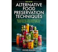 Alternative Food Preservation Techniques: The No Freezing and Canning Guide to Preserving Fish, Meat, Vegetables, and More through Traditional Methods (Cookbook for Beginners and Beyond)