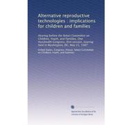 Alternative reproductive technologies : implications for children and families: Hearing before the Select Committee on Children, Youth, and Families, ... hearing held in Washington, DC, May 21, 1987