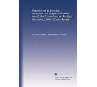 Alternatives to bilateral economic aid. Prepared for the use of the Committee on Foreign Relations, United States Senate