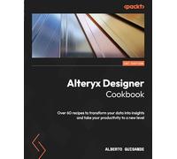 Alteryx Designer Cookbook: Over 60 recipes to transform your data into insights and take your productivity to a new level