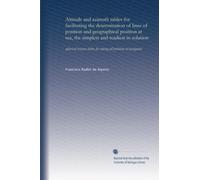 Altitude and azimuth tables for facilitating the determination of lines of position and geographical position at sea, the simplest and readiest in ... tables for solving all problems of navigation
