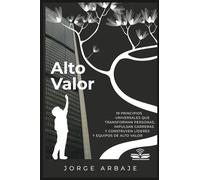 Alto Valor: 19 PRINCIPIOS UNIVERSALES QUE TRANSFORMAN PERSONAS, IMPULSAN CARRERAS Y CONSTRUYEN LÍDERES Y EQUIPOS DE ALTO VALOR