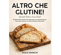 Altro che Glutine! Lievitati Fatti in Casa Facili: 150 Ricette Senza Glutine Passo Dopo Passo con Farine Naturali per Pane, Pizza e Focaccia, con Tante Idee Dolci & Piatti Salati