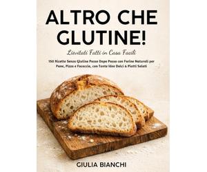 Altro che Glutine! Lievitati Fatti in Casa Facili: 150 Ricette Senza Glutine Passo Dopo Passo con Farine Naturali per Pane, Pizza e Focaccia, con Tante Idee Dolci & Piatti Salati