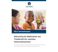 Altruistische Motivation als Triebkraft für soziales Unternehmertum: Eine Studie über altruistische Motivation, durchgeführt mit sechs verschiedenen Sozialunternehmern aus Mitteleuropa