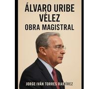 ÁLVARO URIBE VÉLEZ: LA OBRA MAGISTRAL: Poder, historia y legado de un hombre que transformó a Colombia