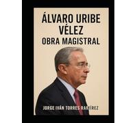 ÁLVARO URIBE VÉLEZ: LA OBRA MAGISTRAL: Poder, historia y legado de un hombre que transformó a Colombia