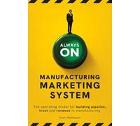 ALWAYS-ON: MANUFACTURING MARKETING SYSTEM The Operating Model for Building Pipeline, Trust and Revenue in Manufacturing