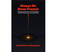 Always On Never Present: Reclaiming Deep Work, Human Judgment, and Real Productivity in the Age of Noise