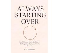 Always Starting Over: How Millions of People Get Stuck in the Weight Loss Cycle, and How to Escape It