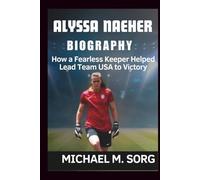 ALYSSA NAEHER BIOGRAPHY: How a Fearless Keeper Helped Lead Team USA to Victory