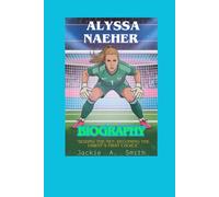 ALYSSA NAEHER BIOGRAPHY: "Seizing the Net: Becoming the USWNT’s First Choice"