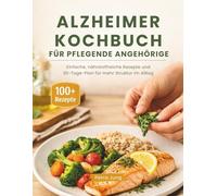 ALZHEIMER KOCHBUCH FÜR PFLEGENDE ANGEHÖRIGE: Einfache, nährstoffreiche Rezepte und 30-Tage-Plan für mehr Struktur im Alltag