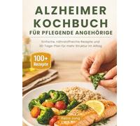 ALZHEIMER KOCHBUCH FÜR PFLEGENDE ANGEHÖRIGE: Einfache, nährstoffreiche Rezepte und 30-Tage-Plan für mehr Struktur im Alltag