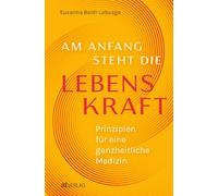 Am Anfang steht die Lebenskraft: Prinzipien für eine ganzheitliche Medizin