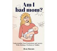 Am I a Bad Mom?: Understanding Your Frustrations and Anxiety While Raising a Newborn or Toddler