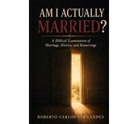 AM I ACTUALLY MARRIED?: A Biblical Examination of Marriage, Divorce, and Remarriage