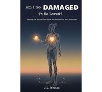 Am I Too Damaged To Be Loved?: Healing the Wounds That Made You Believe You Were Unlovable
