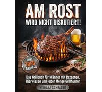 AM ROST WIRD NICHT DISKUTIERT!: Das Grillbuch für Männer mit Rezepten, Bierwissen und jeder Menge Grillhumor