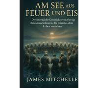 Am See aus Feuer und Eis: Die unerzählte Geschichte von vierzig römischen Soldaten, die Christus dem Leben vorziehen