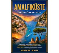 AMALFIKÜSTE REISEFÜHRER 2026: Ein praktischer Reiseführer zu Küstendörfern, Panoramastraßen, versteckten Stränden und der lokalen Küche in Süditaliens berühmtestem Reiseziel