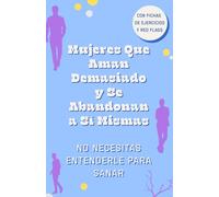 Aman Demasiado y Se Abandonan a Sí Mismas. No Necesitas Entenderle para Sanar. Deja de Entenderle y Empieza a Elegirte: Cuando Dejas de Analizarle, ... de Buscar Amor en Hombres Que No Sabían Amar