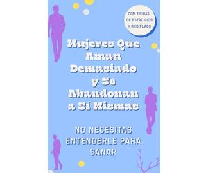 Aman Demasiado y Se Abandonan a Sí Mismas. No Necesitas Entenderle para Sanar. Deja de Entenderle y Empieza a Elegirte: Cuando Dejas de Analizarle, ... de Buscar Amor en Hombres Que No Sabían Amar