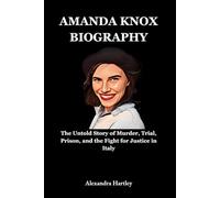 Amanda Knox Biography: The Untold Story of Murder, Trial, Prison, and the Fight for Justice in Italy