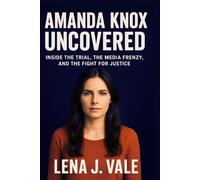 Amanda Knox Uncovered: Inside the Trial, the Media Frenzy, and the Fight for Justice