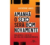 Amanha o sexo sera bom novamente. Mulheres e desejo na era do consentimento (Em Portugues do Brasil)