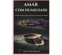 AMAR COM HUMILDADE: O Poder Revolucionário de Pensar Menos em Si Mesmo (ALEGRIA RADICAL: Como viver acima das circunstâncias em um mundo caótico)