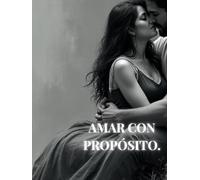 AMAR CON PROPÓSITO .: Reflexiones y ejercicios para un amor consciente y saludable
