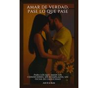 AMAR DE VERDAD, PASE LO QUE PASE: Para los que aman sin condiciones, sin reemplazos, sin fecha de caducidad.