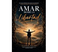AMAR DESDE LA LIBERTAD: un viaje interior para amar sin depender, elegir sin miedo y amar con plenitud