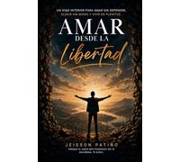 AMAR DESDE LA LIBERTAD: Un viaje interior para amar sin depender, elegir sin miedo y amar con plenitud
