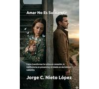 Amar No Es Suficiente: Cómo transformar la rutina en conexión, la indiferencia en presencia y el miedo en decisiones valientes