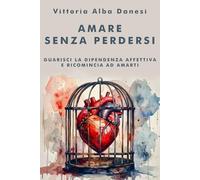 Amare senza perdersi: Guarisci la dipendenza affettiva e ricomincia ad amarti (LIBERA-MENTE)