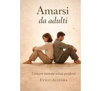 Amarsi da adulti: Guida pratica per coppie che vogliono crescere senza perdersi